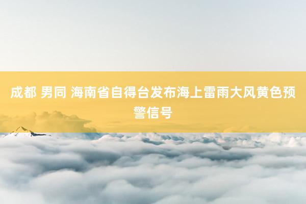 成都 男同 海南省自得台发布海上雷雨大风黄色预警信号