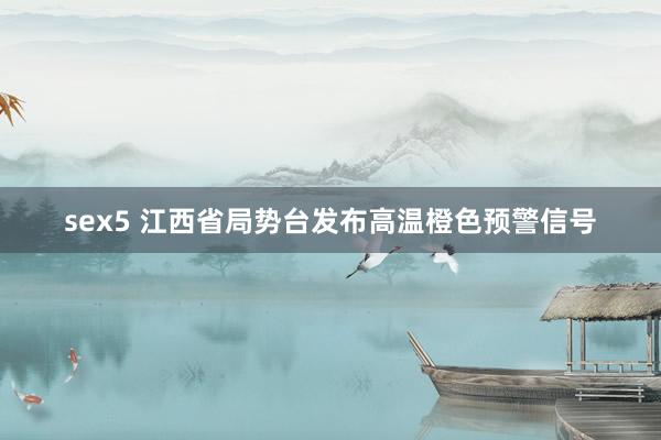 sex5 江西省局势台发布高温橙色预警信号