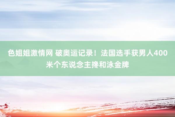 色姐姐激情网 破奥运记录！法国选手获男人400米个东说念主搀和泳金牌
