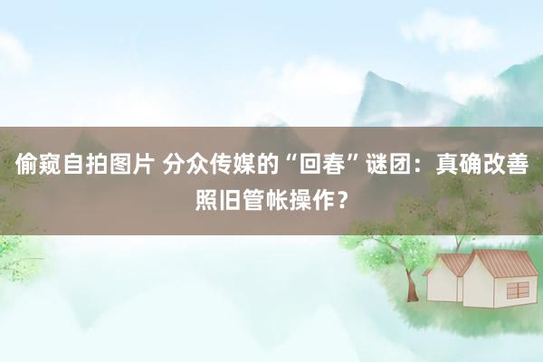 偷窥自拍图片 分众传媒的“回春”谜团：真确改善照旧管帐操作？