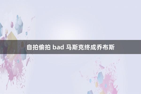 自拍偷拍 bad 马斯克终成乔布斯