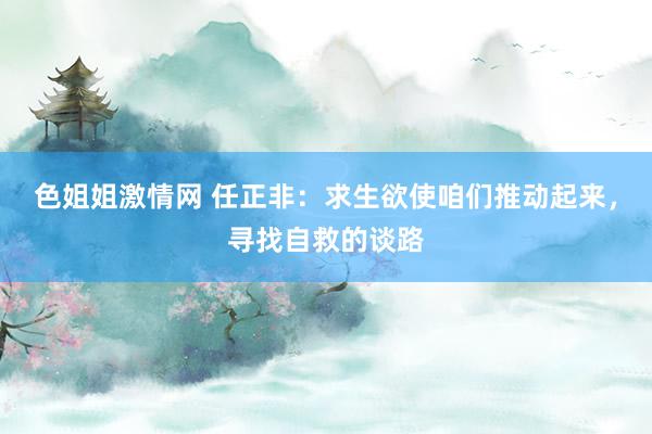 色姐姐激情网 任正非：求生欲使咱们推动起来，寻找自救的谈路