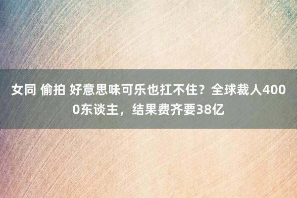 女同 偷拍 好意思味可乐也扛不住？全球裁人4000东谈主，结果费齐要38亿