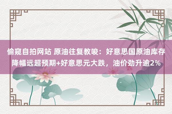 偷窥自拍网站 原油往复教唆：好意思国原油库存降幅远超预期+好意思元大跌，油价劲升逾2%