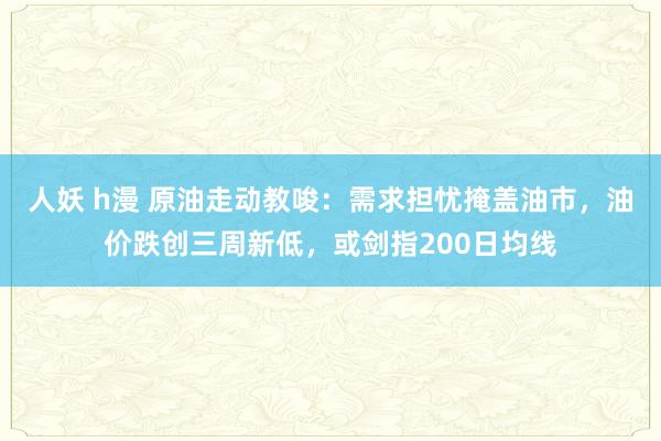 人妖 h漫 原油走动教唆：需求担忧掩盖油市，油价跌创三周新低，或剑指200日均线