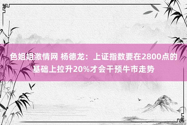 色姐姐激情网 杨德龙：上证指数要在2800点的基础上拉升20%才会干预牛市走势