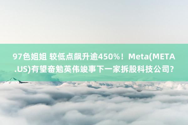 97色姐姐 较低点飙升逾450%！Meta(META.US)有望奋勉英伟竣事下一家拆股科技公司？