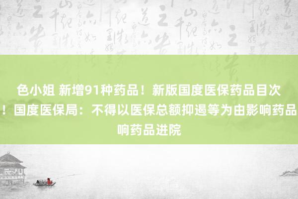 色小姐 新增91种药品！新版国度医保药品目次公布！国度医保局：不得以医保总额抑遏等为由影响药品进院