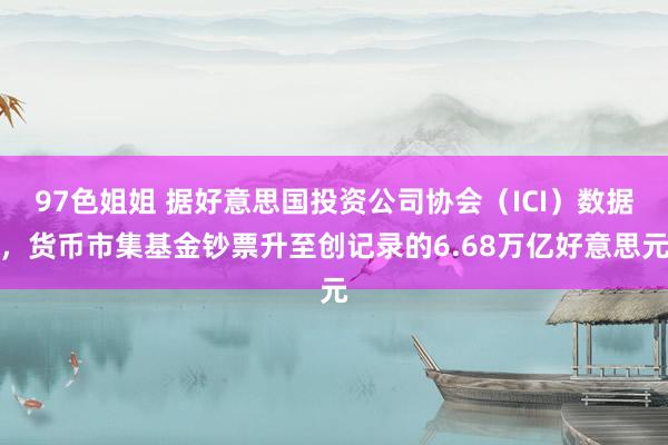 97色姐姐 据好意思国投资公司协会（ICI）数据，货币市集基金钞票升至创记录的6.68万亿好意思元
