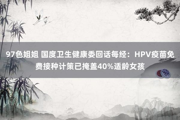 97色姐姐 国度卫生健康委回话每经：HPV疫苗免费接种计策已掩盖40%适龄女孩
