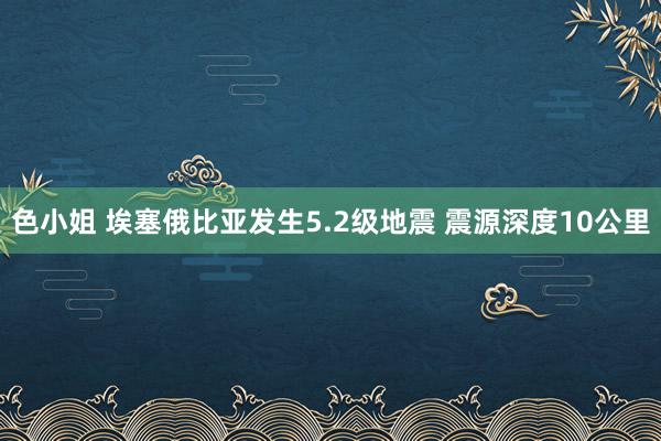 色小姐 埃塞俄比亚发生5.2级地震 震源深度10公里