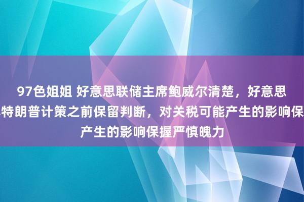 97色姐姐 好意思联储主席鲍威尔清楚，好意思联储在了解特朗普计策之前保留判断，对关税可能产生的影响保握严慎魄力