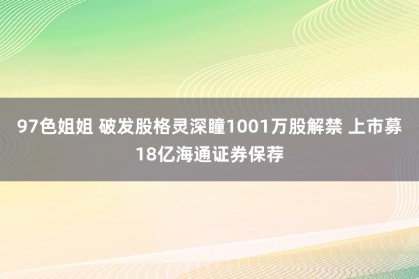 97色姐姐 破发股格灵深瞳1001万股解禁 上市募18亿海通证券保荐