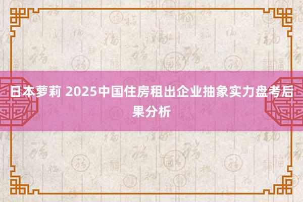 日本萝莉 2025中国住房租出企业抽象实力盘考后果分析