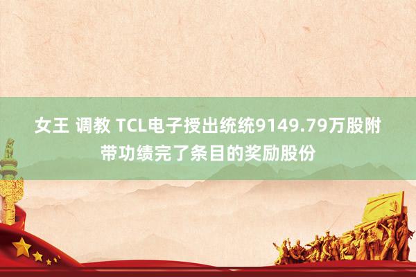 女王 调教 TCL电子授出统统9149.79万股附带功绩完了条目的奖励股份