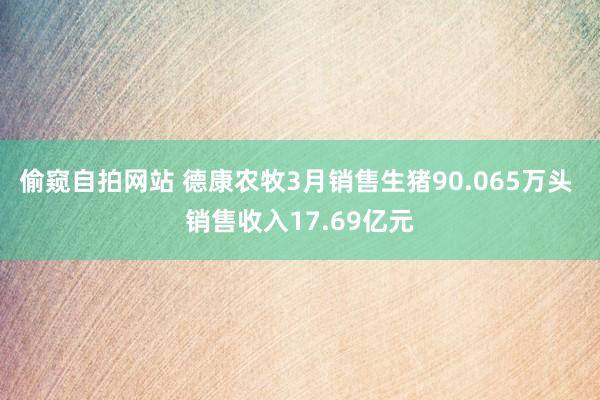 偷窥自拍网站 德康农牧3月销售生猪90.065万头 销售收入17.69亿元