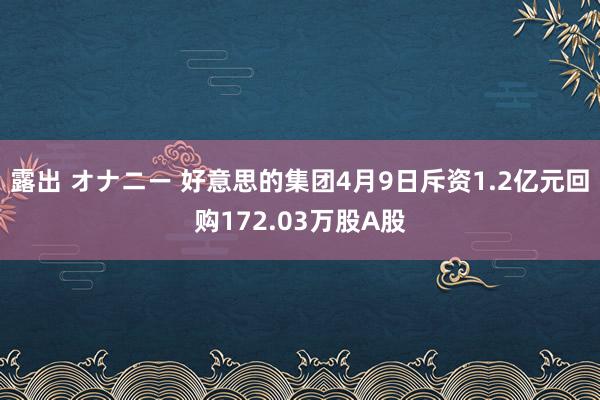 露出 オナニー 好意思的集团4月9日斥资1.2亿元回购172.03万股A股